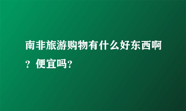 南非旅游购物有什么好东西啊？便宜吗？