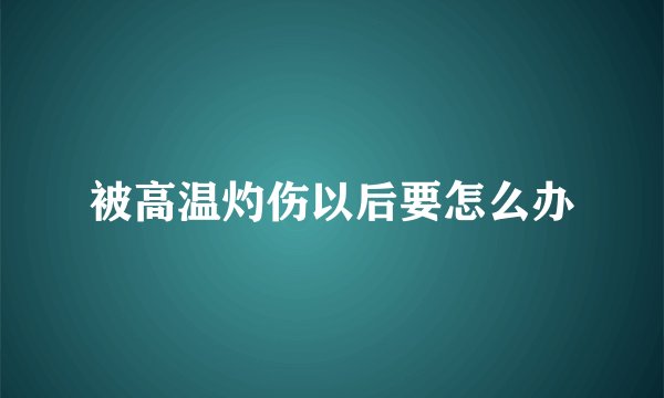被高温灼伤以后要怎么办