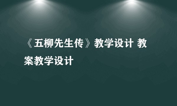 《五柳先生传》教学设计 教案教学设计