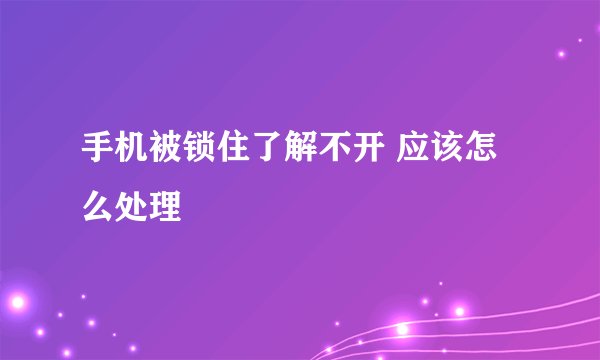 手机被锁住了解不开 应该怎么处理