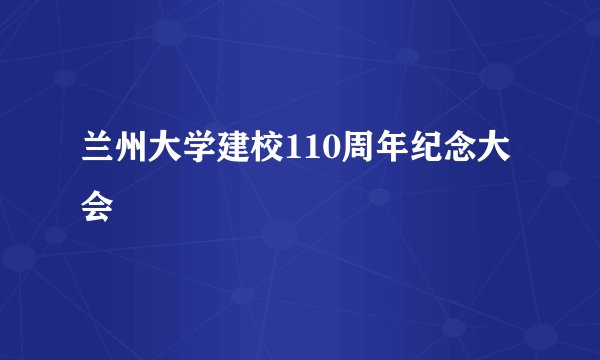 兰州大学建校110周年纪念大会