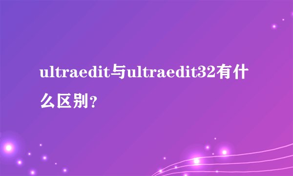 ultraedit与ultraedit32有什么区别?