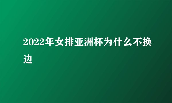 2022年女排亚洲杯为什么不换边