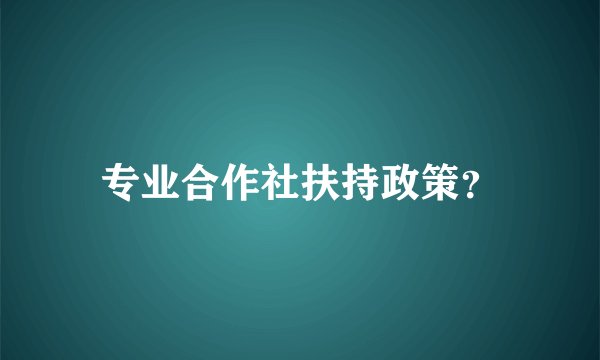 专业合作社扶持政策？