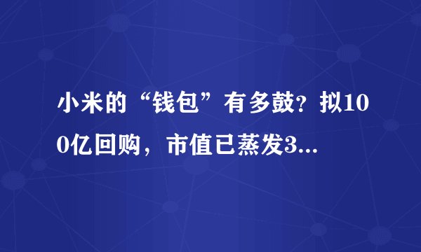 小米的“钱包”有多鼓？拟100亿回购，市值已蒸发3000亿