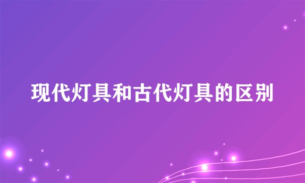 现代灯具和古代灯具的区别