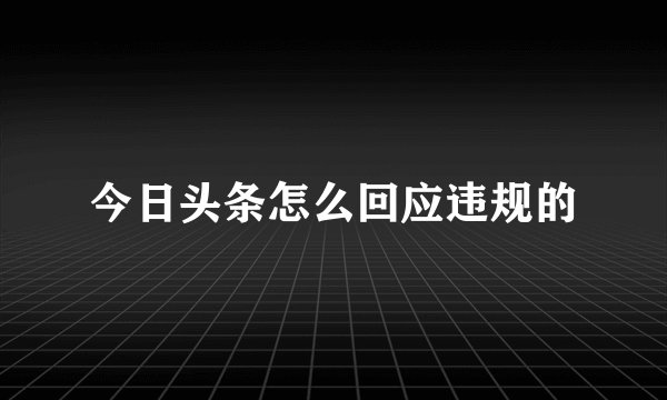 今日头条怎么回应违规的