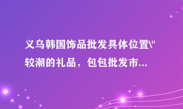 义乌韩国饰品批发具体位置\