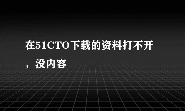 在51CTO下载的资料打不开，没内容