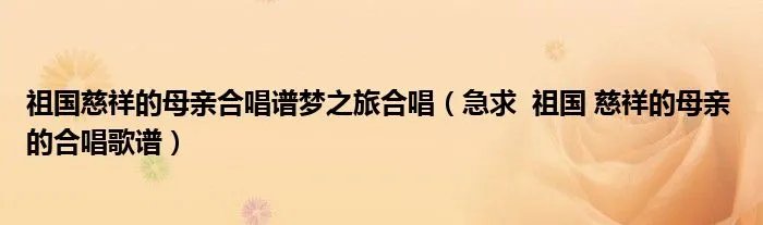 祖国慈祥的母亲合唱谱梦之旅合唱（急求  祖国 慈祥的母亲 的合唱歌谱）