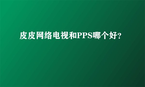 皮皮网络电视和PPS哪个好？