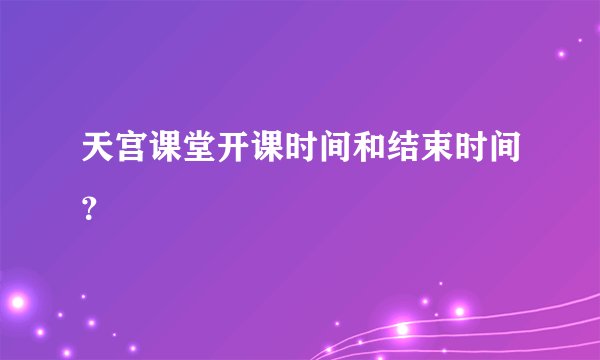 天宫课堂开课时间和结束时间？