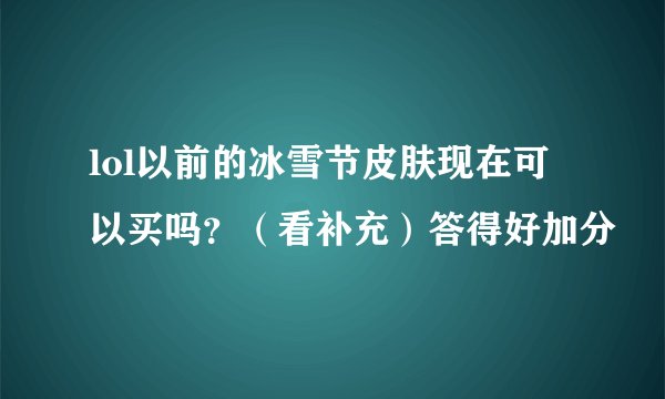 lol以前的冰雪节皮肤现在可以买吗？（看补充）答得好加分