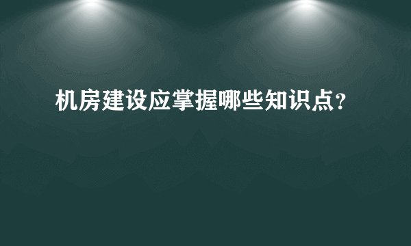 机房建设应掌握哪些知识点？