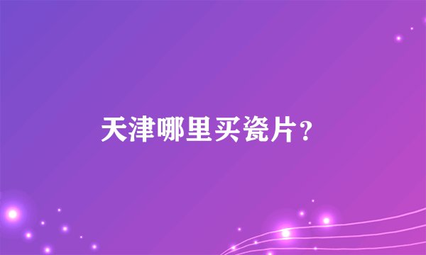天津哪里买瓷片？