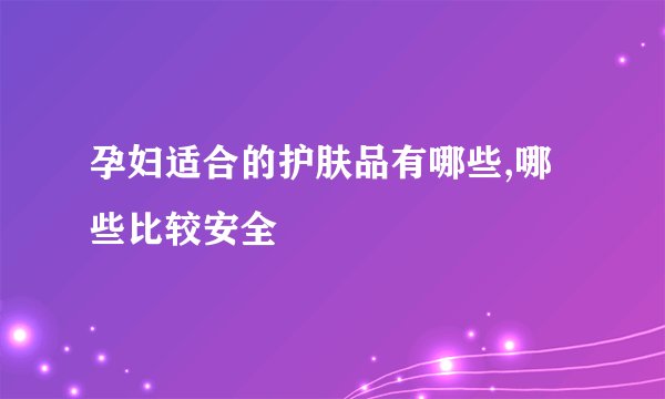 孕妇适合的护肤品有哪些,哪些比较安全