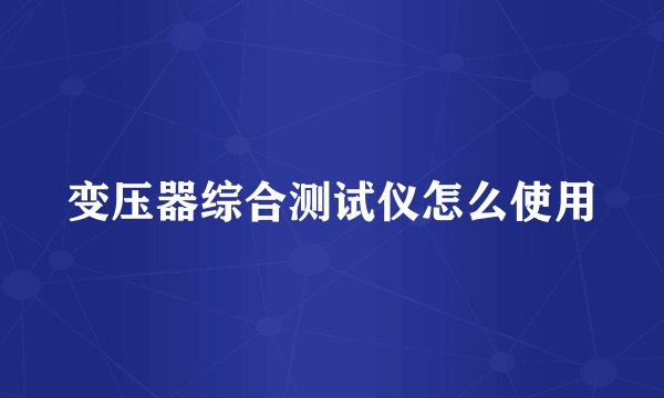 变压器综合测试仪怎么使用