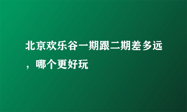 北京欢乐谷一期跟二期差多远,哪个更好玩