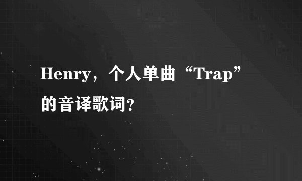 Henry，个人单曲“Trap”的音译歌词？