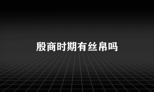 殷商时期有丝帛吗