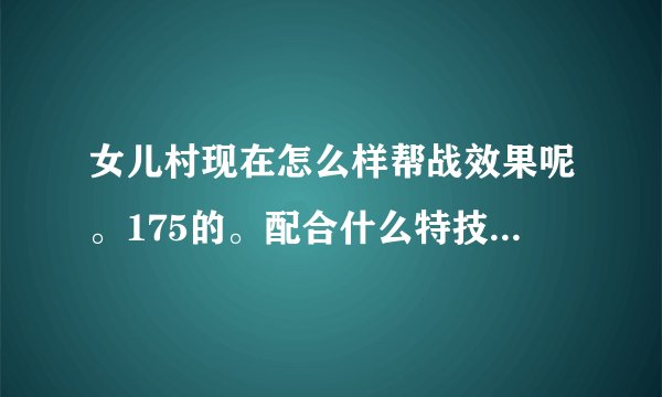 女儿村现在怎么样帮战效果呢。175的。配合什么特技比较好。法宝带什么。变身卡变什么