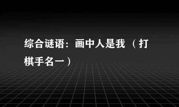 综合谜语:画中人是我 (打棋手名一)