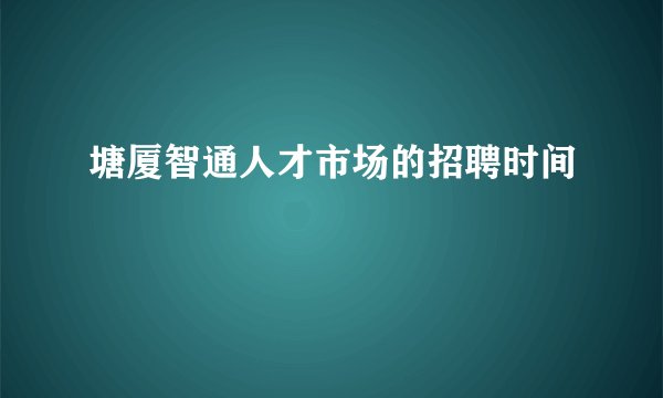 塘厦智通人才市场的招聘时间