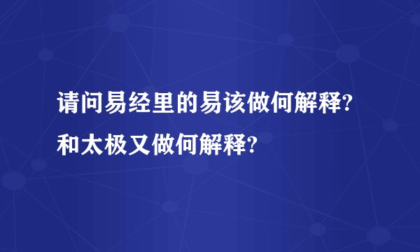 请问易经里的易该做何解释?和太极又做何解释?