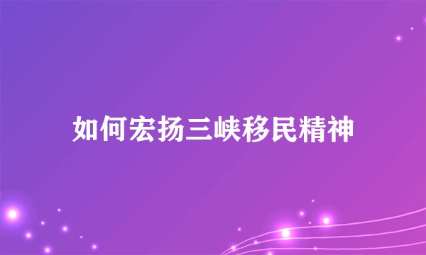如何宏扬三峡移民精神
