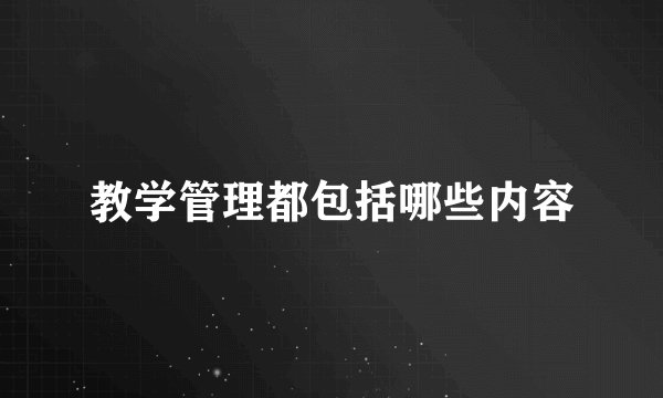 教学管理都包括哪些内容