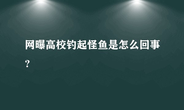 网曝高校钓起怪鱼是怎么回事?