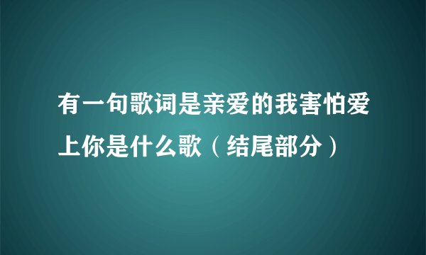 有一句歌词是亲爱的我害怕爱上你是什么歌(结尾部分)