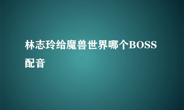 林志玲给魔兽世界哪个BOSS配音
