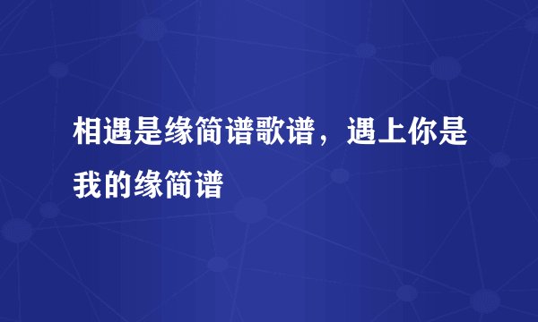 相遇是缘简谱歌谱，遇上你是我的缘简谱