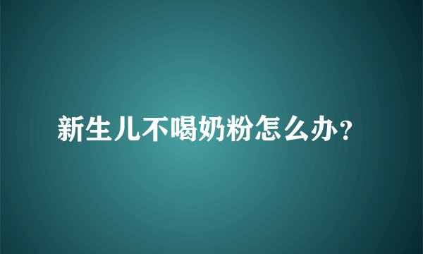 新生儿不喝奶粉怎么办？