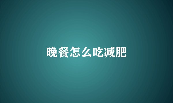 晚餐怎么吃减肥