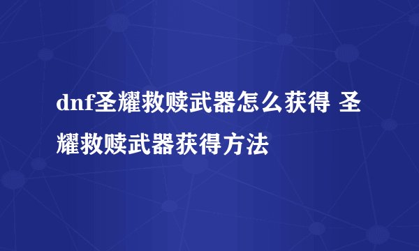 dnf圣耀救赎武器怎么获得 圣耀救赎武器获得方法