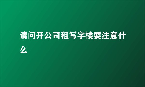 请问开公司租写字楼要注意什么