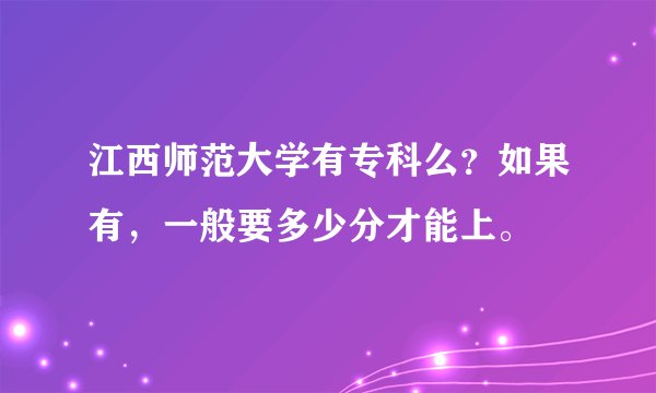 江西师范大学有专科么？如果有，一般要多少分才能上。