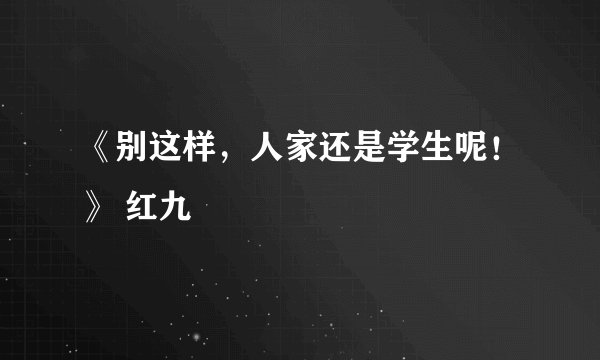 《别这样,人家还是学生呢!》 红九