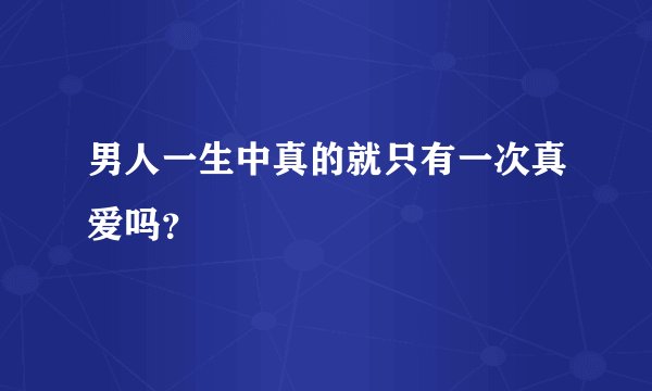 男人一生中真的就只有一次真爱吗?