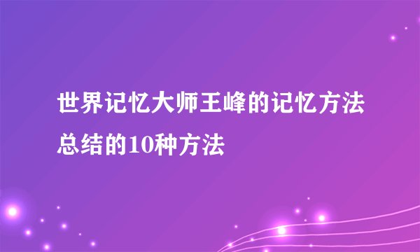 世界记忆大师王峰的记忆方法总结的10种方法
