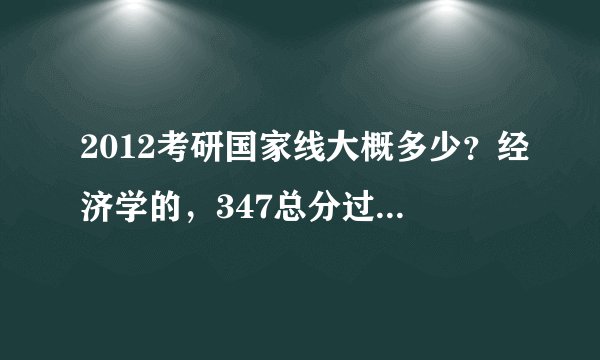 2012考研国家线大概多少？经济学的，347总分过线有希望吗？各科过线没问题。