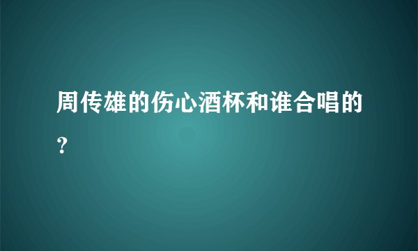 周传雄的伤心酒杯和谁合唱的？