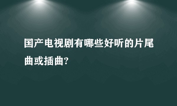 国产电视剧有哪些好听的片尾曲或插曲?