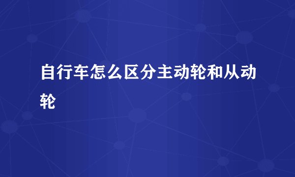 自行车怎么区分主动轮和从动轮