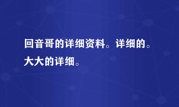 回音哥的详细资料。详细的。大大的详细。