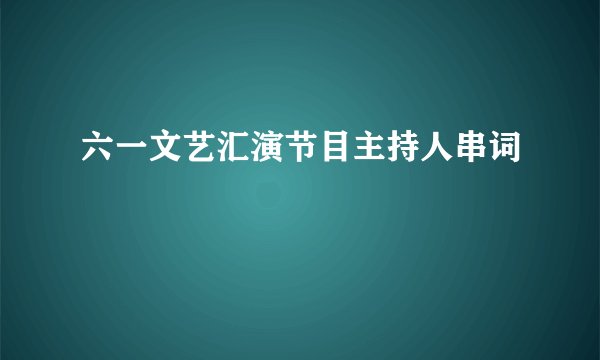 六一文艺汇演节目主持人串词