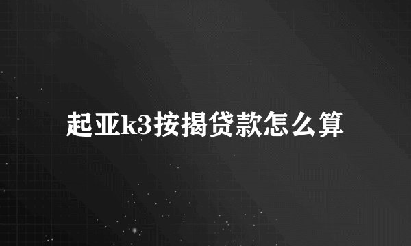 起亚k3按揭贷款怎么算