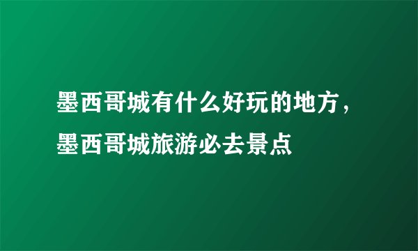 墨西哥城有什么好玩的地方，墨西哥城旅游必去景点